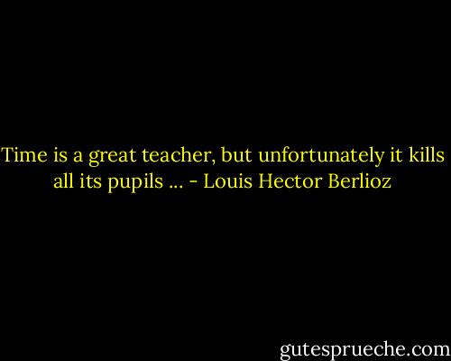 Time is a great teacher, but unfortunately it kills all its pupils ... - Louis Hector Berlioz