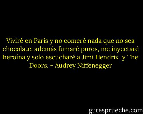 Viviré en París y no comeré nada que no sea chocolate;<br />además fumaré puros, me inyectaré heroína y solo escucharé a Jimi Hendrix <br />y The Doors. - Audrey Niffenegger