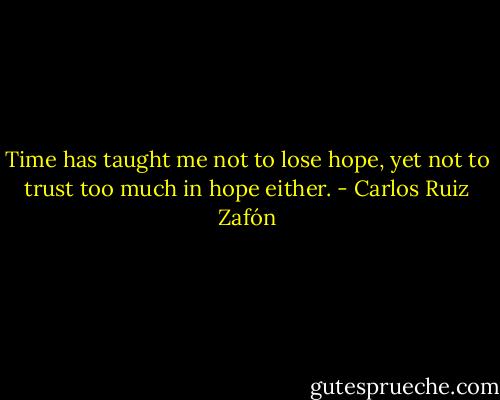 Time has taught me not to lose hope, yet not to trust too much in hope either. - Carlos Ruiz Zafón
