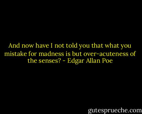 And now have I not told you that what you mistake for madness is but over-acuteness of the senses? - Edgar Allan Poe