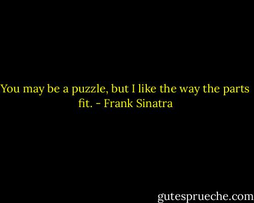 You may be a puzzle, but I like the way the parts fit. - Frank Sinatra