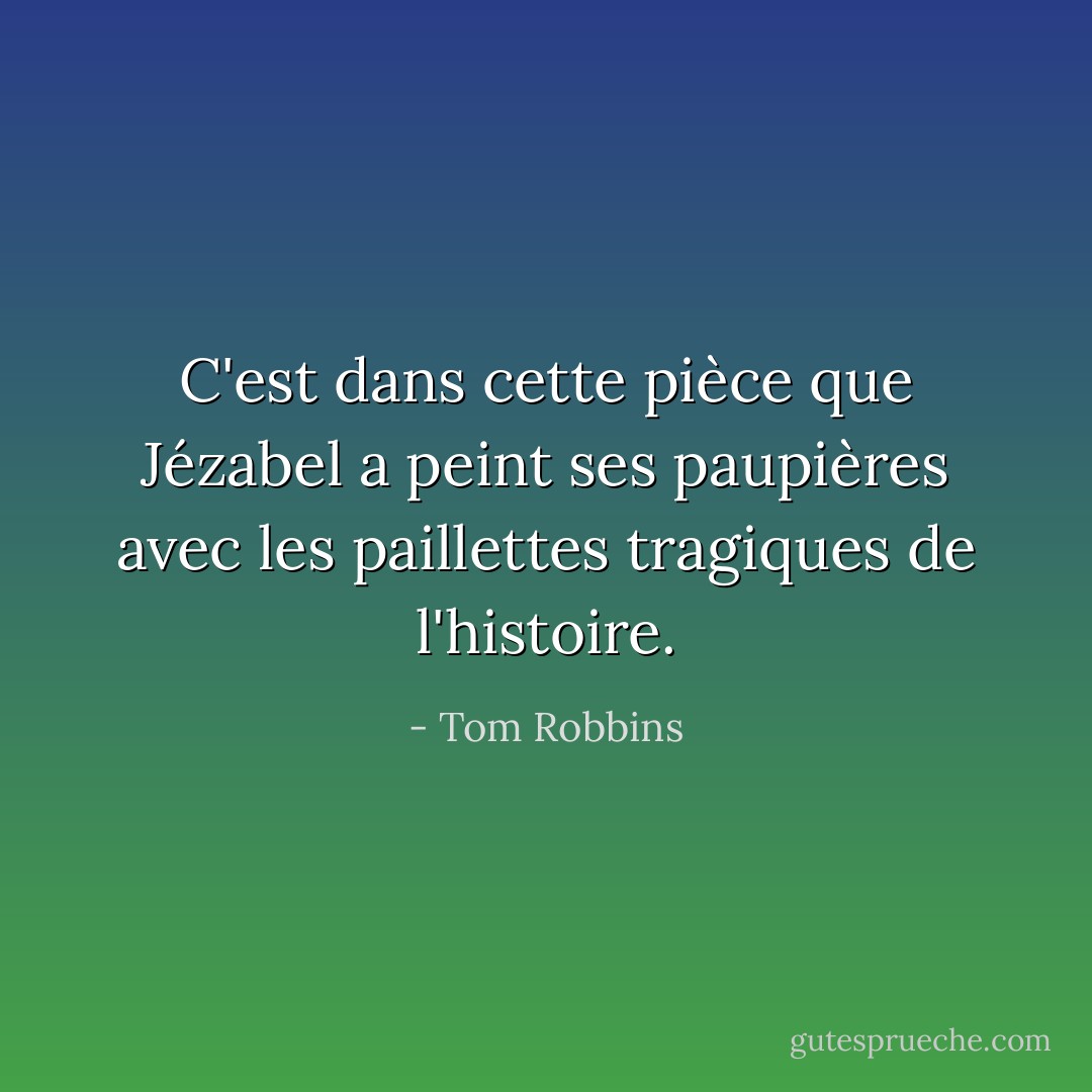 C'est dans cette pièce que Jézabel a peint ses paupières avec les paillettes tragiques de l'histoire. - Tom Robbins