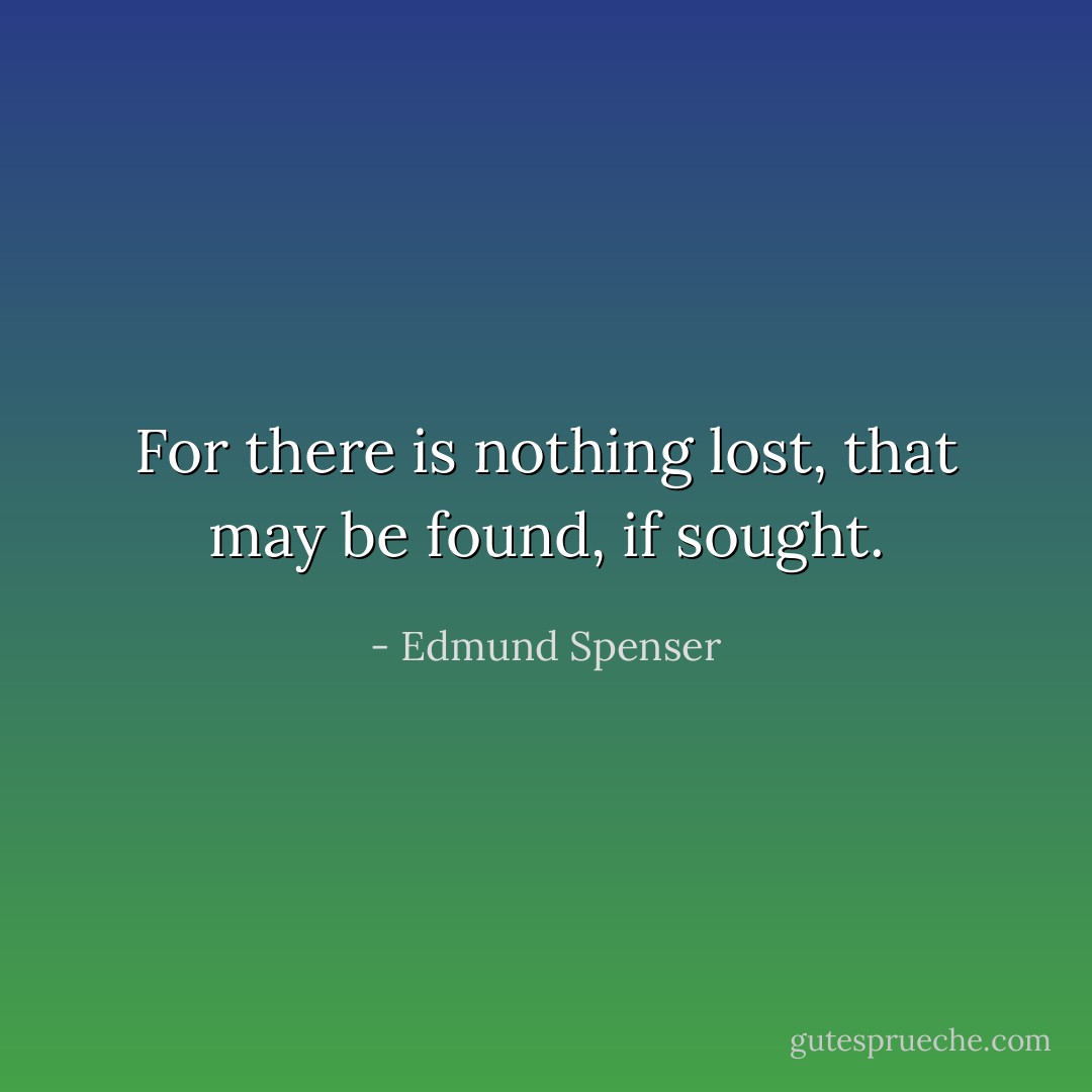 For there is nothing lost, that may be found, if sought. - Edmund Spenser