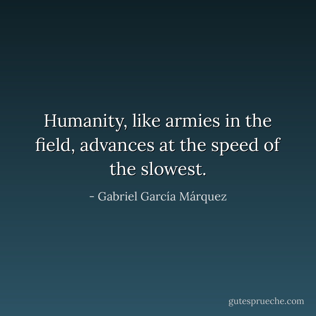 Humanity, like armies in the field, advances at the speed of the slowest. - Gabriel García Márquez