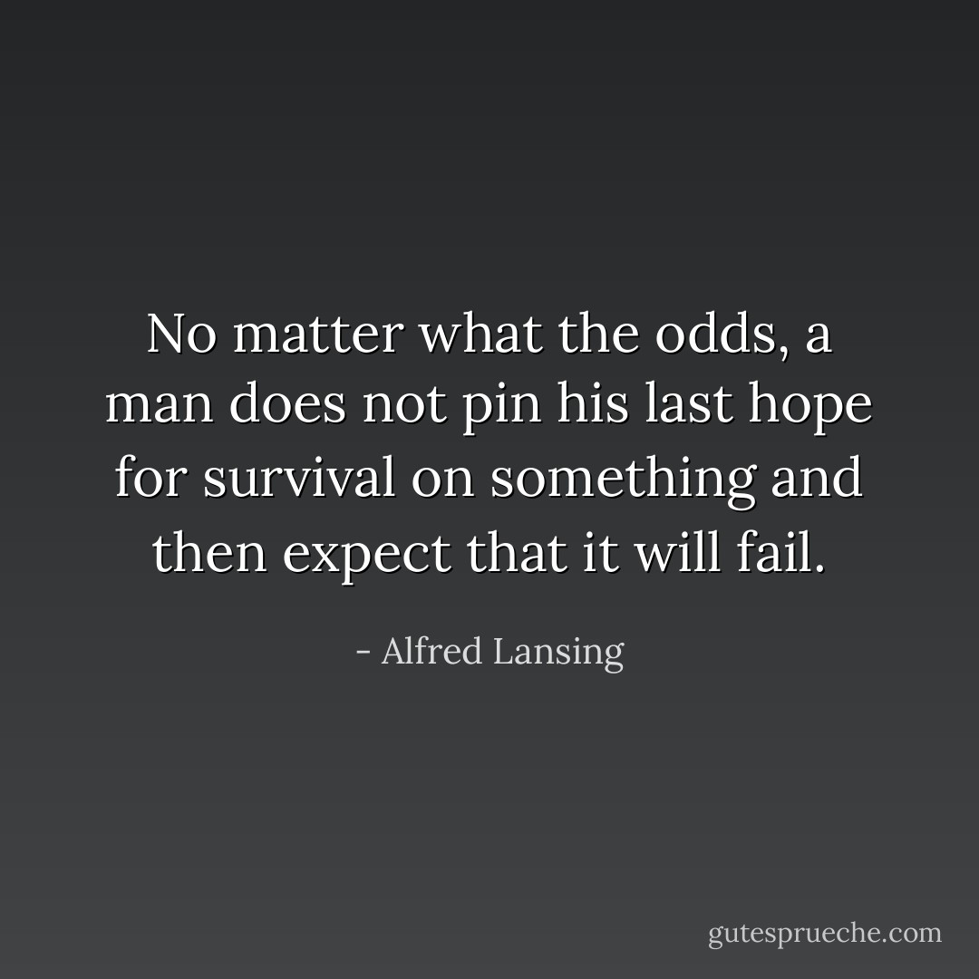 No matter what the odds, a man does not pin his last hope for survival on something and then expect that it will fail. - Alfred Lansing