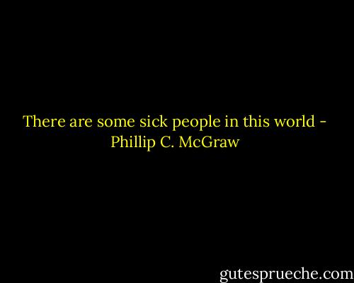 There are some sick people in this world - Phillip C. McGraw
