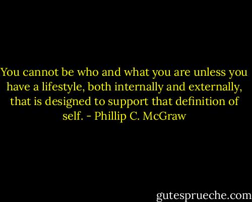 You cannot be who and what you are unless you have a lifestyle, both internally and externally, that is designed to support that definition of self. - Phillip C. McGraw