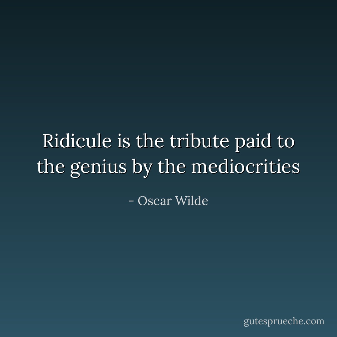 Ridicule is the tribute paid to the genius by the mediocrities - Oscar Wilde