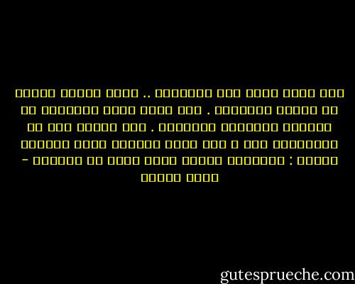 ومن بعيد أسمع بعض الأجراس .. إنها أجراس معلقة في أعناق الأبقار . لقد بدأت بنات الطبيعة في رحلتها اليومية الأبدية . إذا أبناء آدم لم يستيقظوا بعد ، فما تزال الدنيا بخير مادامو نياما : فالفتنة نائمة ولعن الله من أيقظها - أنيس منصور