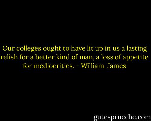 Our colleges ought to have lit up in us a lasting relish for a better kind of man, a loss of appetite for mediocrities. - William  James