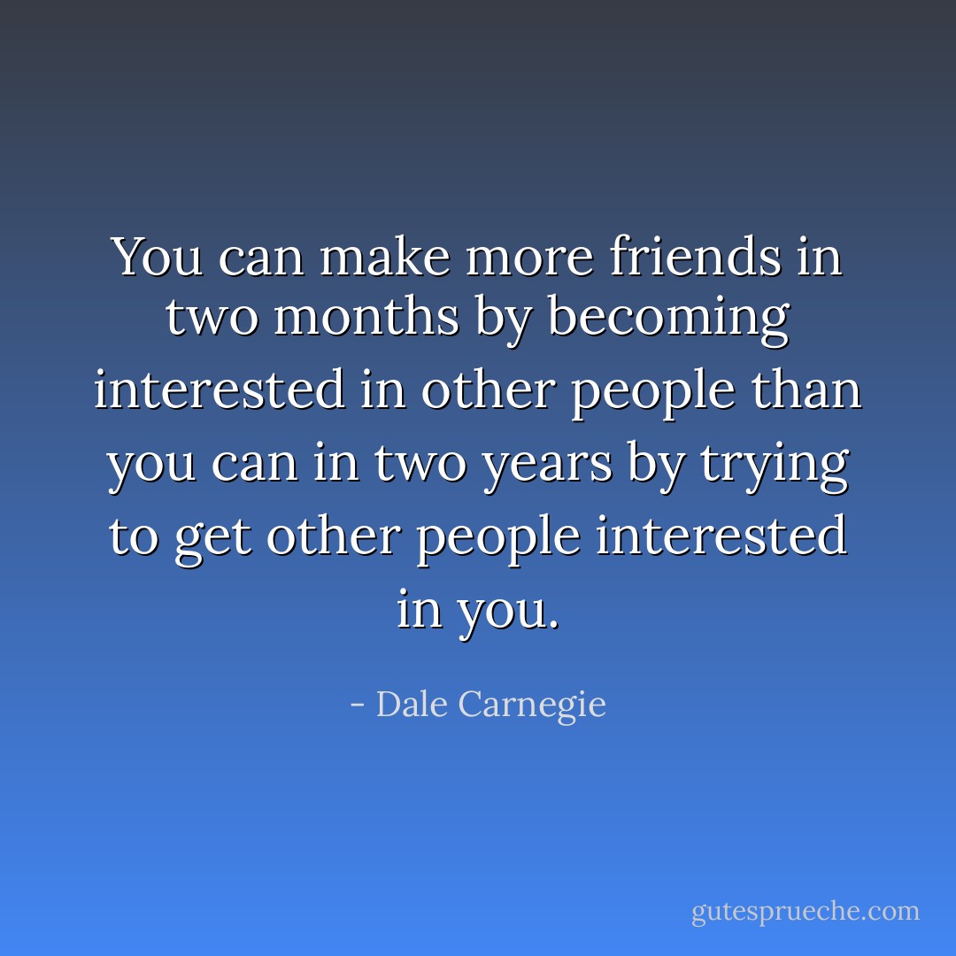 You can make more friends in two months by becoming interested in other people than you can in two years by trying to get other people interested in you. - Dale Carnegie