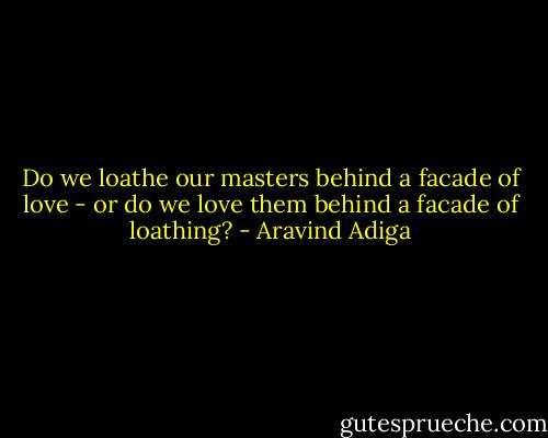 Do we loathe our masters behind a facade of love - or do we love them behind a facade of loathing? - Aravind Adiga