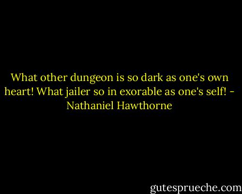 What other dungeon is so dark as one's own heart! What jailer so in exorable as one's self! - Nathaniel Hawthorne