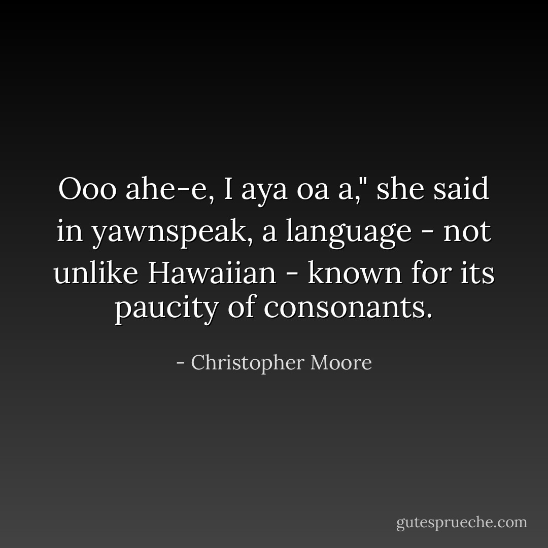 Ooo ahe-e, I aya oa a," she said in yawnspeak, a language - not unlike Hawaiian - known for its paucity of consonants. - Christopher Moore