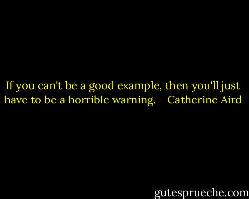If you can't be a good example, then you'll just have to be a horrible warning. - Catherine Aird