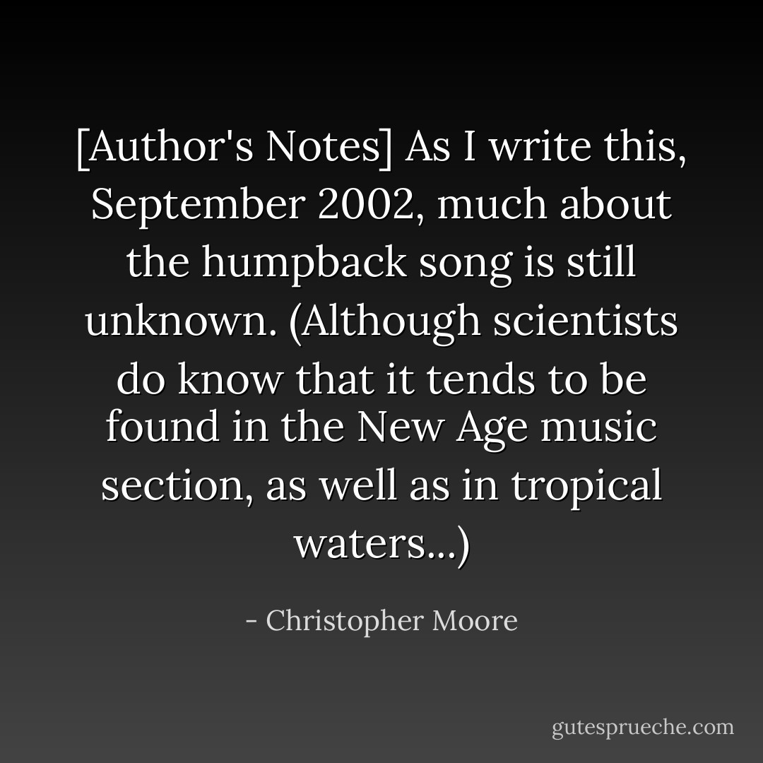 [Author's Notes] As I write this, September 2002, much about the humpback song is still unknown. (Although scientists do know that it tends to be found in the New Age music section, as well as in tropical waters...) - Christopher Moore