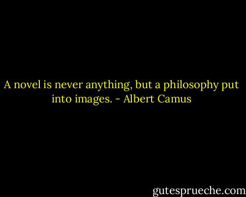 A novel is never anything, but a philosophy put into images. - Albert Camus