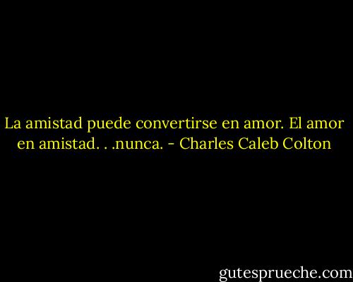 La amistad puede convertirse en amor. El amor en amistad. . .nunca. - Charles Caleb Colton