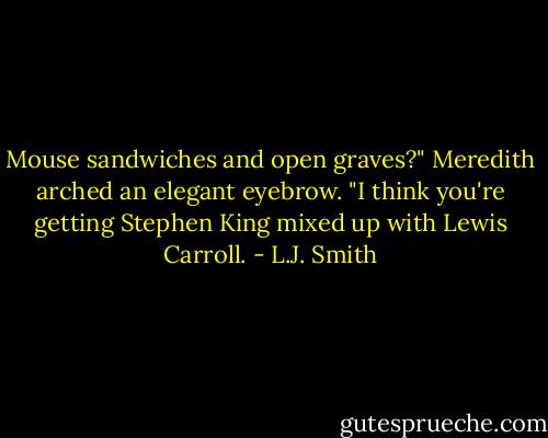 Mouse sandwiches and open graves?" Meredith arched an elegant eyebrow. "I think you're getting Stephen King mixed up with Lewis Carroll. - L.J. Smith