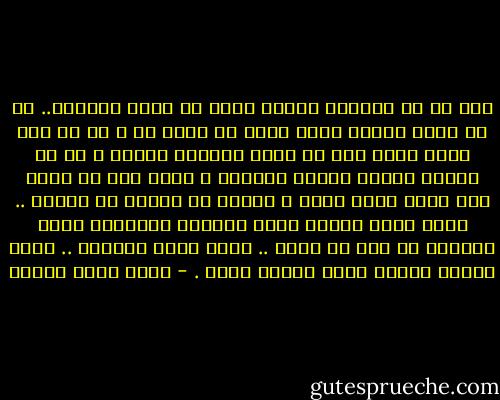 فقط كف عن الرثاء لنفسك لأنك لم تملك العالم.. كم من فتاة حسناء عرفت أنها لن تكون لك ؟ كم من قصر منيف عرفت أنك لن تطأه بقدميك أبدًا ؟ كم من سيارة فاخرة فارهة رأيتها و عرفت أنك لم تملك ثمن إطار واحد منها ؟ الأمر لا يختلف يا صاحبى .. مجرد فقرة جديدة تضاف لقائمة الحرمان التى يخفيها كل منا فى صدره .. لهذا نحلم بالجنة .. لهذا الجنة ثمينة جداً عسيرة جداً . - أحمد خالد توفيق