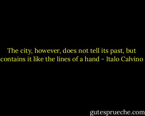 The city, however, does not tell its past, but contains it like the lines of a hand - Italo Calvino