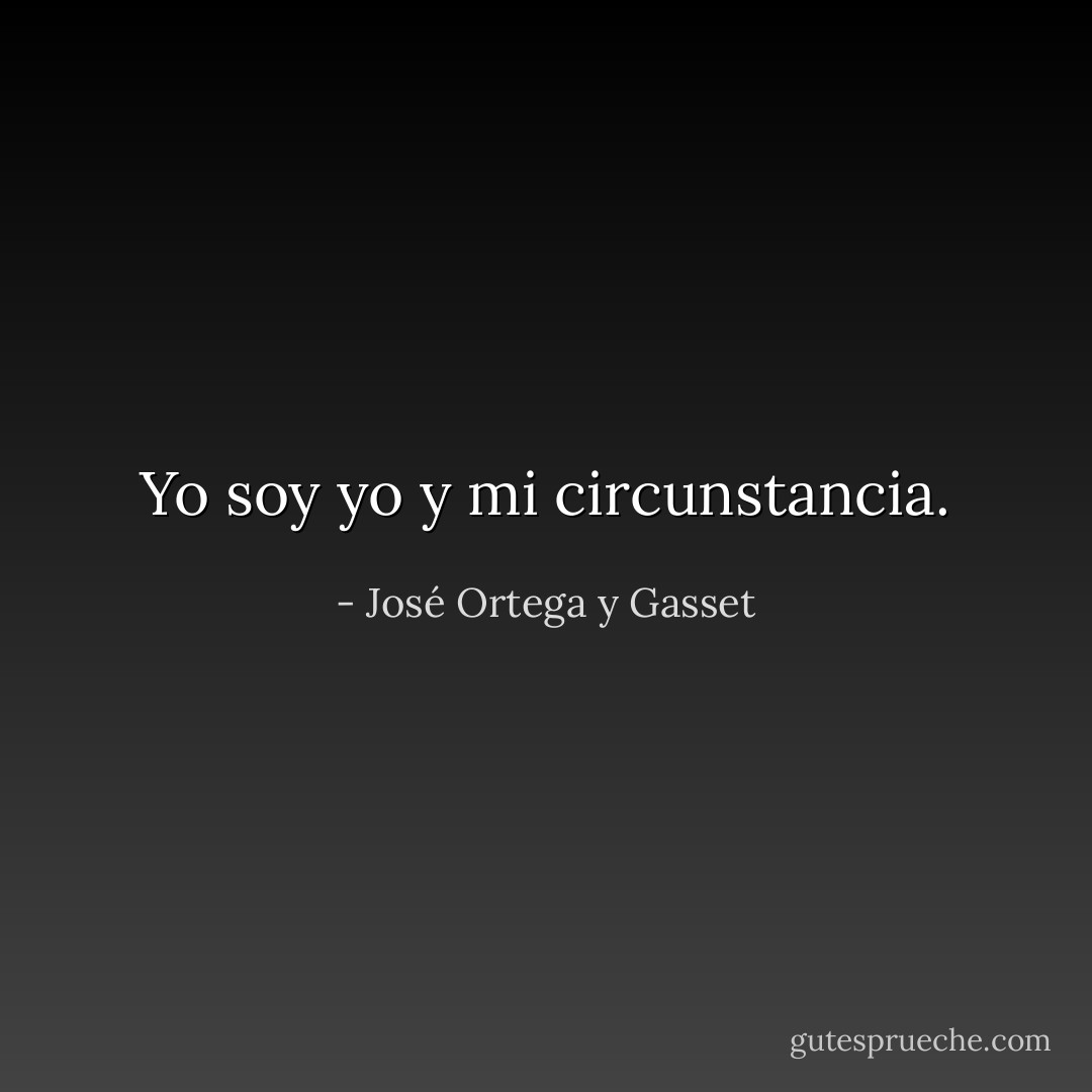 Yo soy yo y mi circunstancia. - José Ortega y Gasset
