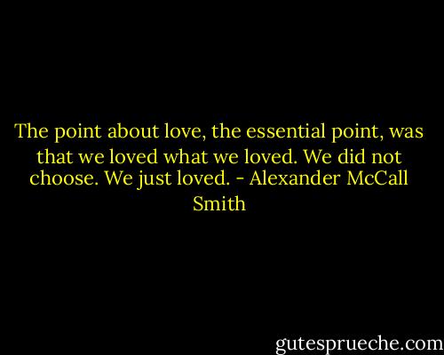 The point about love, the essential point, was that we loved what we loved. We did not choose. We just loved. - Alexander McCall Smith