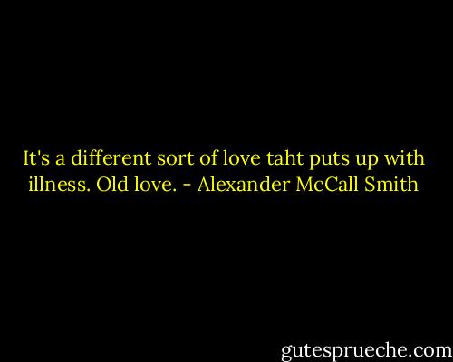 It's a different sort of love taht puts up with illness. Old love. - Alexander McCall Smith