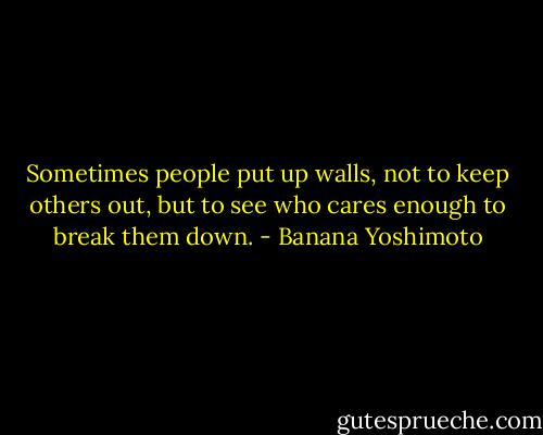 Sometimes people put up walls, not to keep others out, but to see who cares enough to break them down. - Banana Yoshimoto