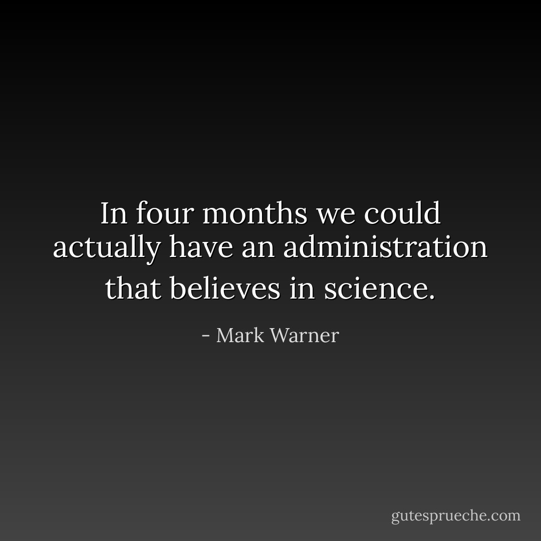 In four months we could actually have an administration that believes in science. - Mark Warner