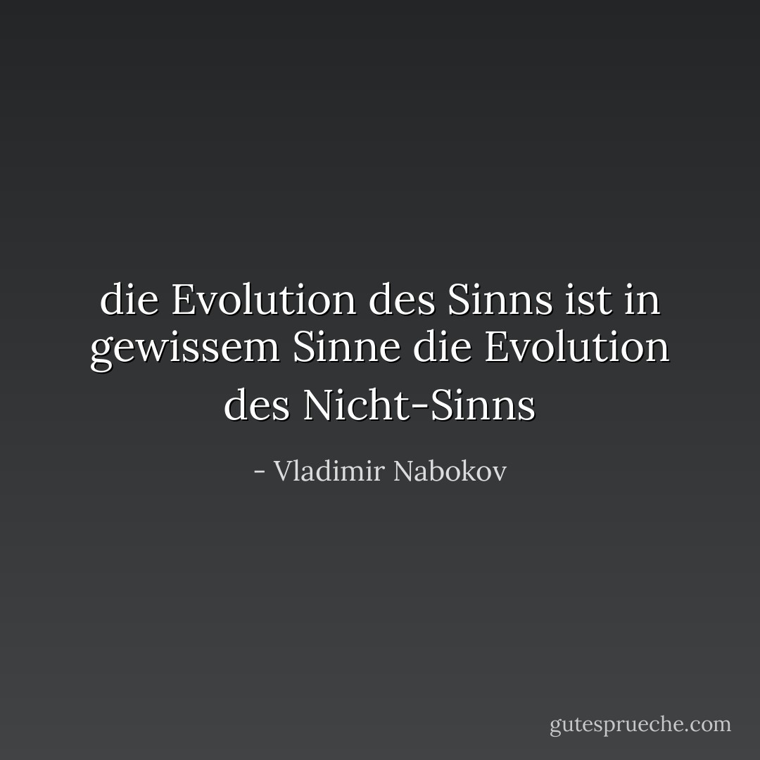 die Evolution des Sinns ist in gewissem Sinne die Evolution des Nicht-Sinns - Vladimir Nabokov<
