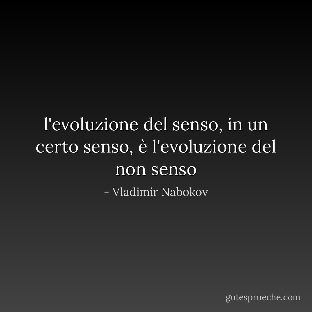 l'evoluzione del senso, in un certo senso, è l'evoluzione del non senso - Vladimir Nabokov