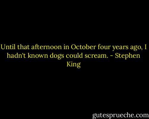Until that afternoon in October four years ago, I hadn't known dogs could scream. - Stephen King