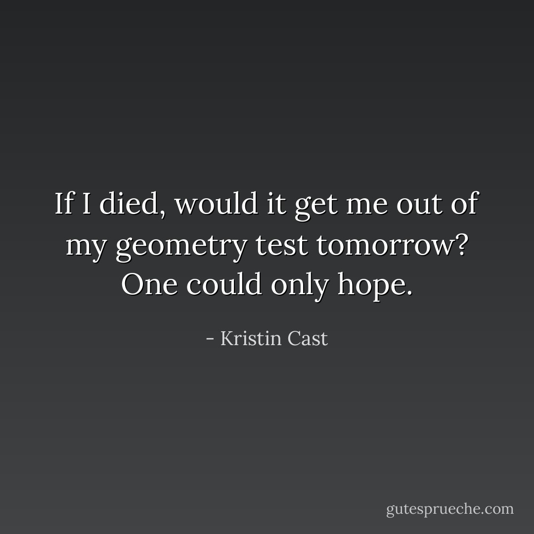 If I died, would it get me out of my geometry test tomorrow? One could only hope. - Kristin Cast