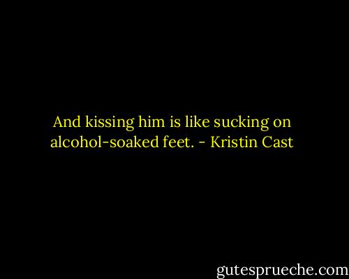 And kissing him is like sucking on alcohol-soaked feet. - Kristin Cast