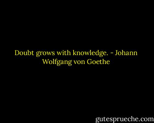 Doubt grows with knowledge. - Johann Wolfgang von Goethe