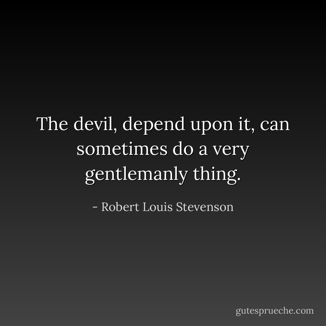 The devil, depend upon it, can sometimes do a very gentlemanly thing. - Robert Louis Stevenson