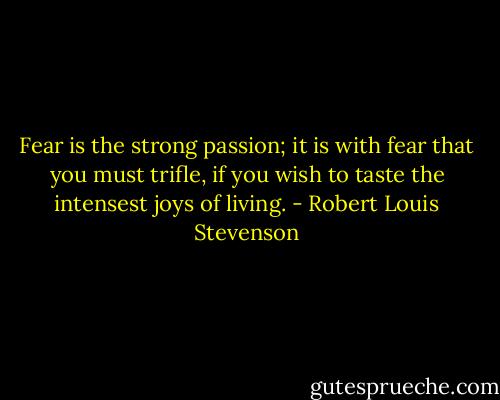 Fear is the strong passion; it is with fear that you must trifle, if you wish to taste the intensest joys of living. - Robert Louis Stevenson