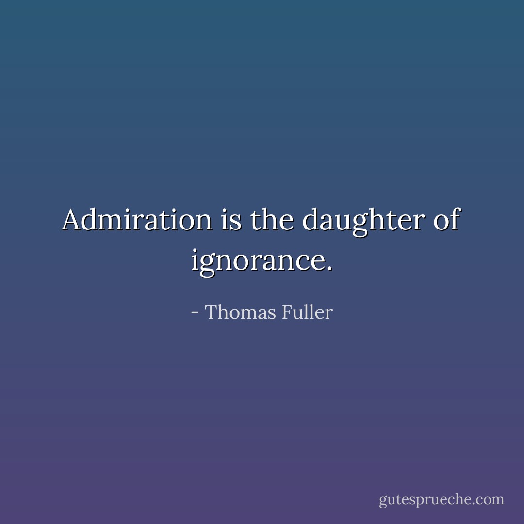 Admiration is the daughter of ignorance. - Thomas Fuller