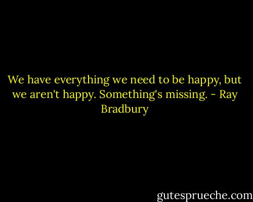 We have everything we need to be happy, but we aren't happy. Something's missing. - Ray Bradbury