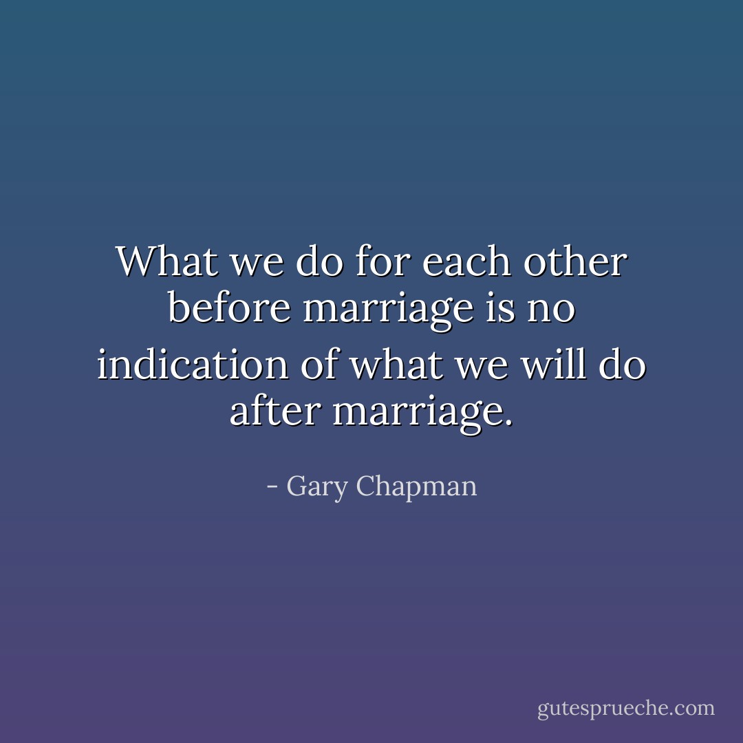 What we do for each other before marriage is no indication of what we will do after marriage. - Gary Chapman