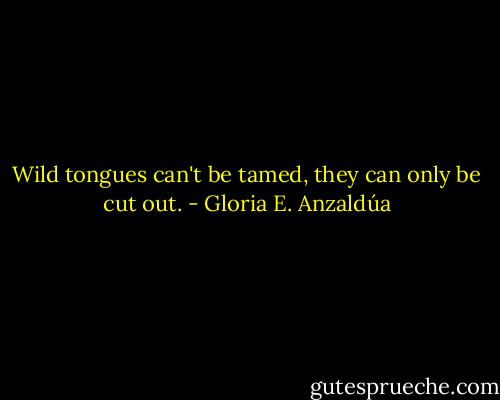 Wild tongues can't be tamed, they can only be cut out. - Gloria E. Anzaldúa