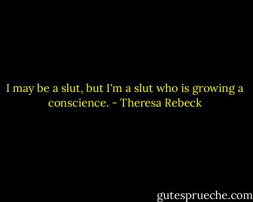 I may be a slut, but I'm a slut who is growing a conscience. - Theresa Rebeck
