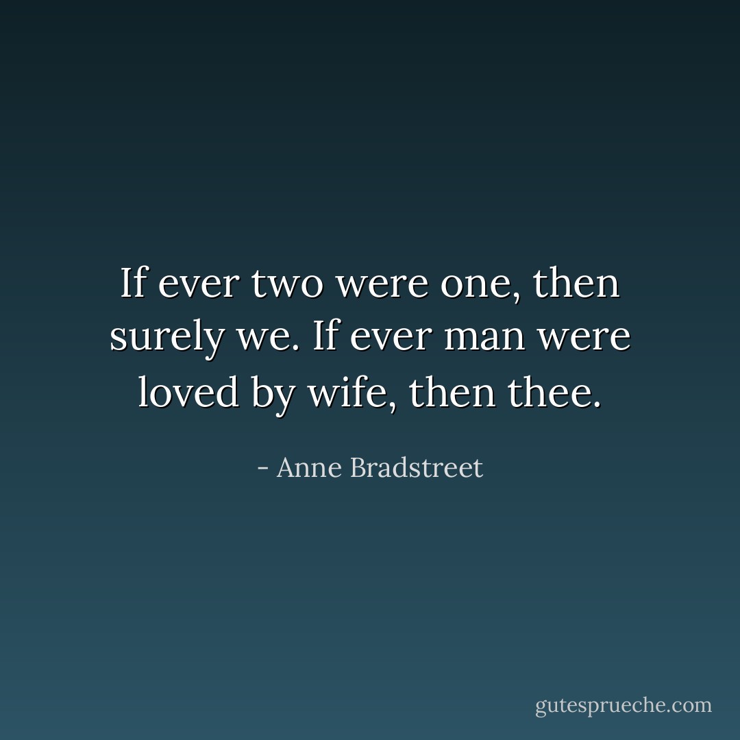If ever two were one, then surely we. If ever man were loved by wife, then thee. - Anne Bradstreet