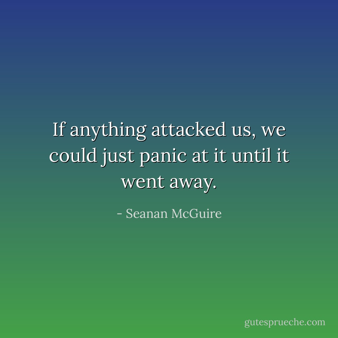 If anything attacked us, we could just panic at it until it went away. - Seanan McGuire