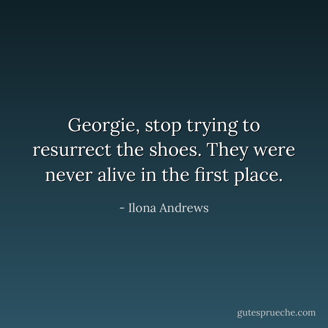 Georgie, stop trying to resurrect the shoes. They were never alive in the first place. - Ilona Andrews