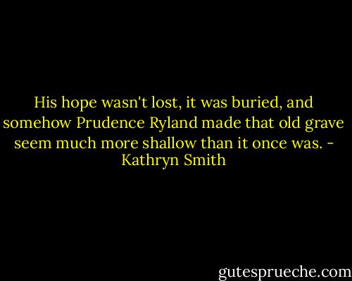 His hope wasn't lost, it was buried, and somehow Prudence Ryland made that old grave seem much more shallow than it once was. - Kathryn Smith