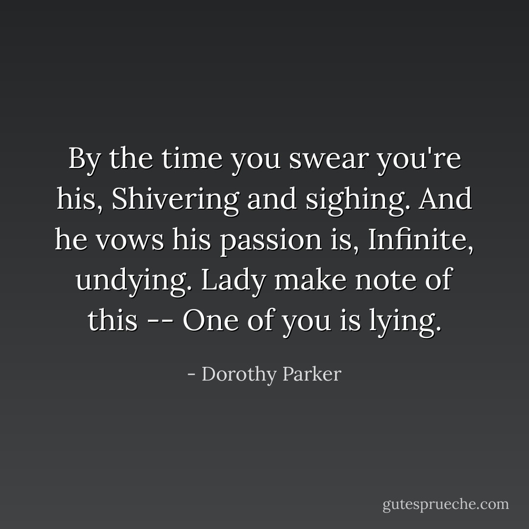 By the time you swear you're his,<br />Shivering and sighing.<br />And he vows his passion is,<br />Infinite, undying.<br />Lady make note of this --<br />One of you is lying. - Dorothy Parker