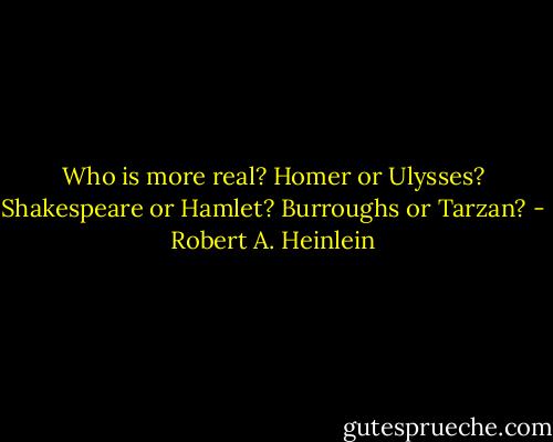 Who is more real? Homer or Ulysses? Shakespeare or Hamlet? Burroughs or Tarzan? - Robert A. Heinlein