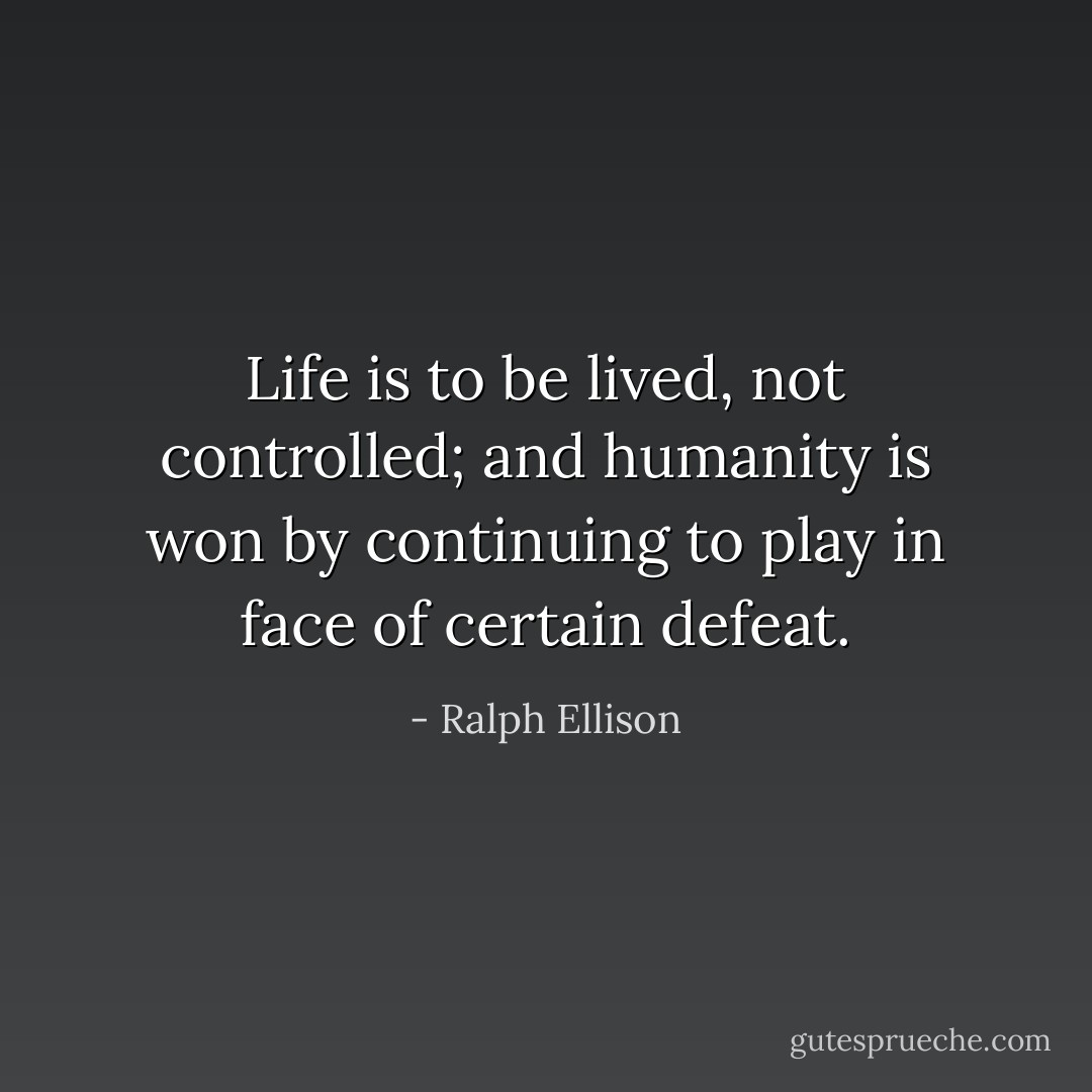 Life is to be lived, not controlled; and humanity is won by continuing to play in face of certain defeat. - Ralph Ellison